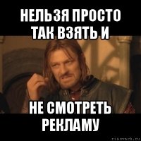 нельзя просто так взять и не смотреть рекламу