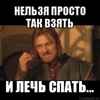 нельзя просто так взять и лечь спать...