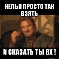 нелья просто так взять и сказать ты вх !