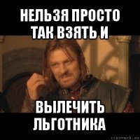 нельзя просто так взять и вылечить льготника