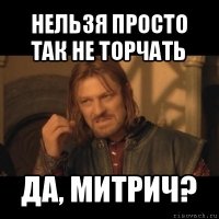 нельзя просто так не торчать да, митрич?