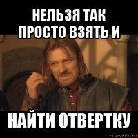 нельзя так просто взять и найти отвертку