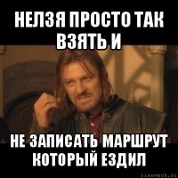 нелзя просто так взять и не записать маршрут который ездил