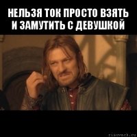 нельзя ток просто взять и замутить с девушкой 