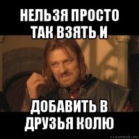 нельзя просто так взять и добавить в друзья колю