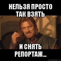 нельзя просто так взять и снять репортаж...