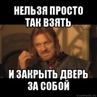 нельзя просто так взять и закрыть дверь за собой