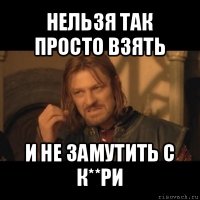 нельзя так просто взять и не замутить с к**ри