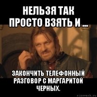 нельзя так просто взять и ... закончить телефонный разговор с маргаритой черных.