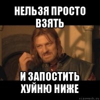 нельзя просто взять и запостить хуйню ниже