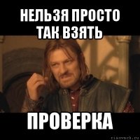 нельзя просто так взять проверка