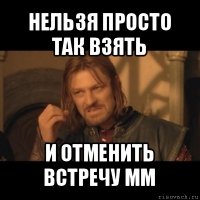 нельзя просто так взять и отменить встречу мм