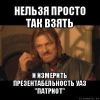 нельзя просто так взять и измерить презентабельность уаз "патриот"