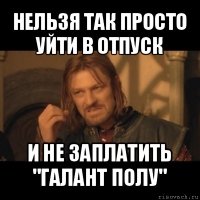 нельзя так просто уйти в отпуск и не заплатить "галант полу"