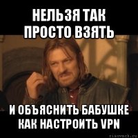 нельзя так просто взять и объяснить бабушке как настроить vpn