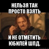 нельзя так просто взять и не отметить юбилей шпд.