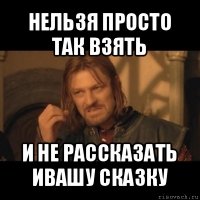 нельзя просто так взять и не рассказать ивашу сказку