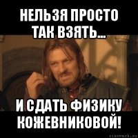 нельзя просто так взять... и сдать физику кожевниковой!