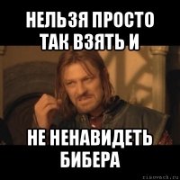 нельзя просто так взять и не ненавидеть бибера