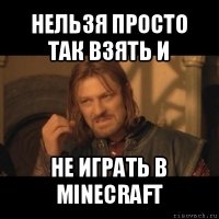 нельзя просто так взять и не играть в minecraft