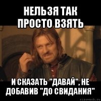 нельзя так просто взять и сказать "давай", не добавив "до свидания"