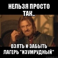 нельзя просто так.. взять и забыть лагерь "изумрудный"