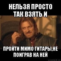 нельзя просто так взять и пройти мимо гитары,не поиграв на ней