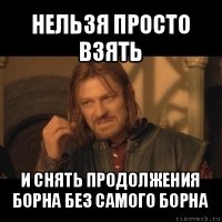 нельзя просто взять и снять продолжения борна без самого борна