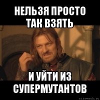 нельзя просто так взять и уйти из супермутантов