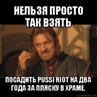 нельзя просто так взять посадить pussi riot на два года за пляску в храме.