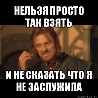 нельзя просто так взять и не сказать что я не заслужила