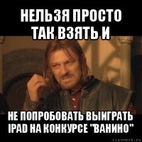 нельзя просто так взять и не попробовать выиграть ipad на конкурсе "ванино"