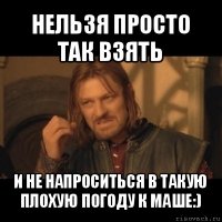 нельзя просто так взять и не напроситься в такую плохую погоду к маше:)