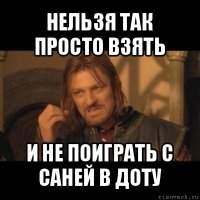 нельзя так просто взять и не поиграть с саней в доту