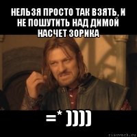 нельзя просто так взять, и не пошутить над димой насчет зорика =* ))))