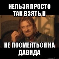 нельзя просто так взять и не посмеяться на давида