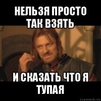 нельзя просто так взять и сказать что я тупая