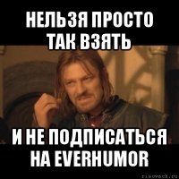 нельзя просто так взять и не подписаться на everhumor