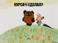 Курсач сделал? ......