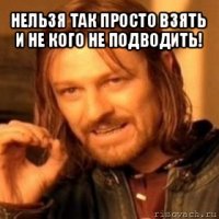 нельзя так просто взять и не кого не подводить! 