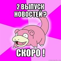 2 выпуск новостей ? скоро !