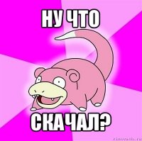 ну что скачал?