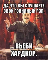 да что вы слушаете свой говняный рэп. вьеби хардкор.