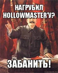 нагрубил hollowmaster'у? забанить!