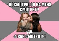 -посмотри! он на меня смотрит? -да.
-а как смотрит?!