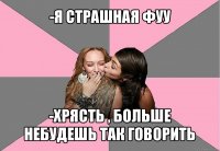 -я страшная фуу -хрясть , больше небудешь так говорить