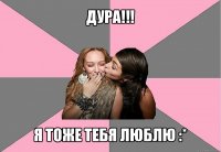 дура!!! я тоже тебя люблю :*