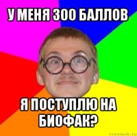 у меня 300 баллов я поступлю на биофак?