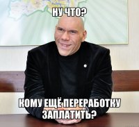 ну что? кому ещё переработку заплатить?