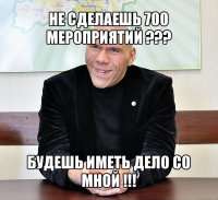 не сделаешь 700 мероприятий ??? будешь иметь дело со мной !!!